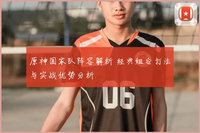 原神国家队阵容解析 经典组合打法与实战优势分析