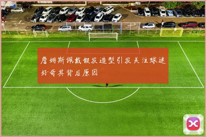 詹姆斯佩戴假发造型引发关注球迷好奇其背后原因