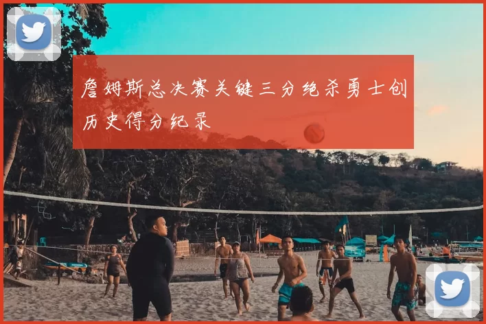 詹姆斯总决赛关键三分绝杀勇士创历史得分纪录