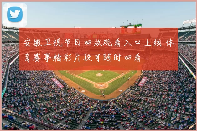 安徽卫视节目回放观看入口上线 体育赛事精彩片段可随时回看