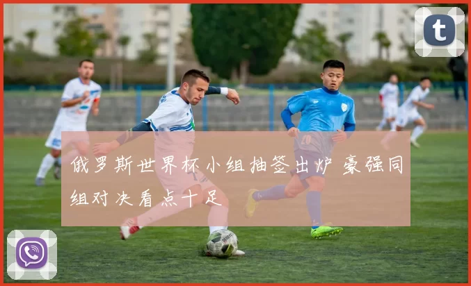 俄罗斯世界杯小组抽签出炉 豪强同组对决看点十足