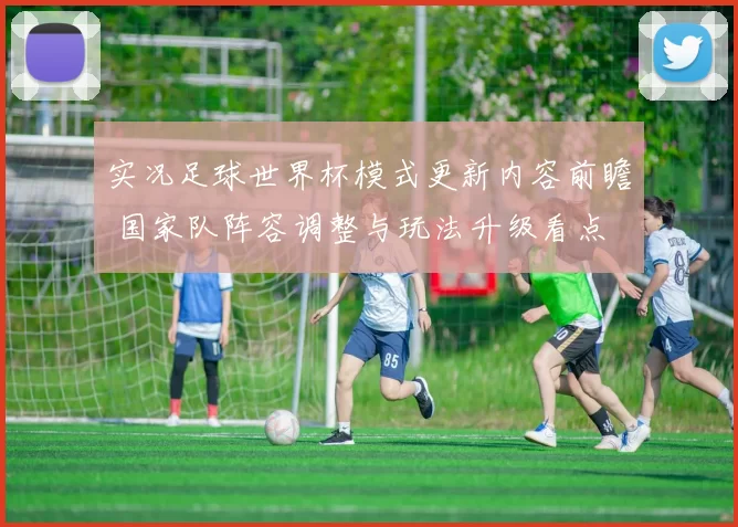 实况足球世界杯模式更新内容前瞻 国家队阵容调整与玩法升级看点