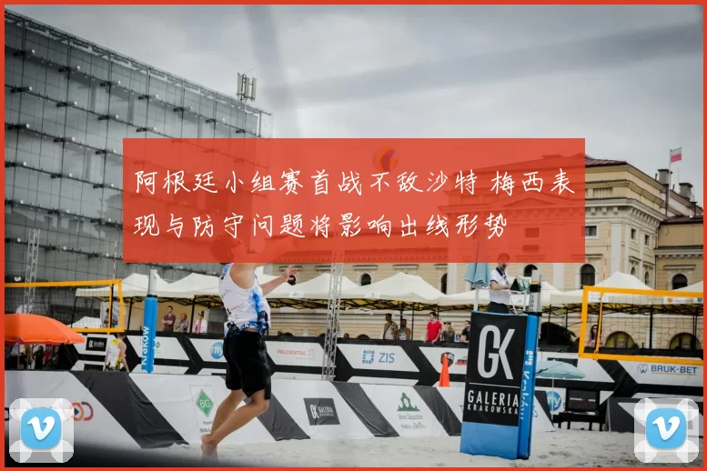 阿根廷小组赛首战不敌沙特 梅西表现与防守问题将影响出线形势