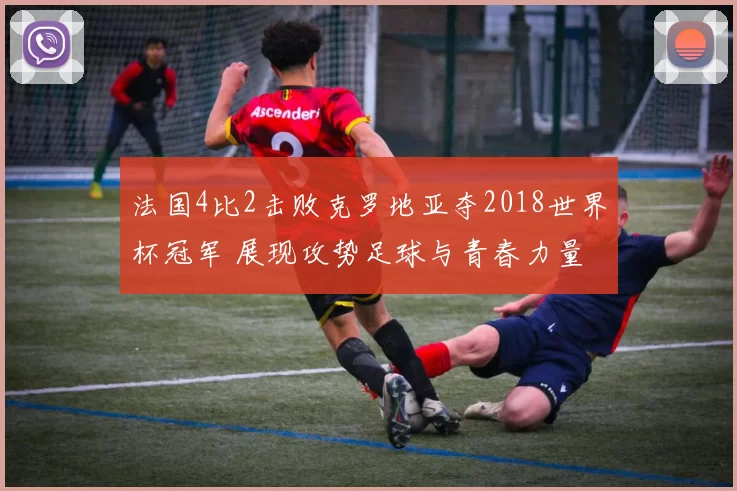 法国4比2击败克罗地亚夺2018世界杯冠军 展现攻势足球与青春力量