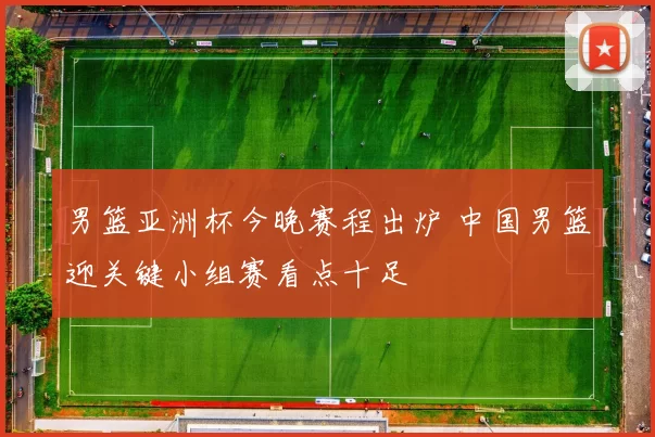 男篮亚洲杯今晚赛程出炉 中国男篮迎关键小组赛看点十足