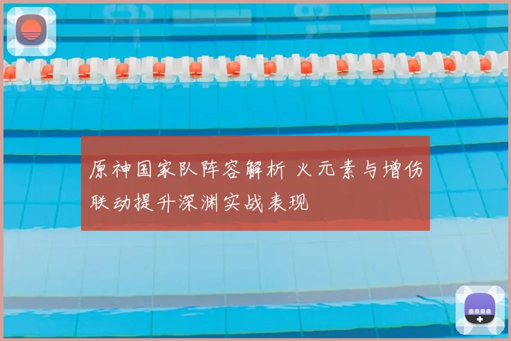 原神国家队阵容解析 火元素与增伤联动提升深渊实战表现