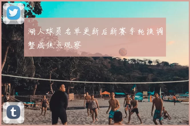 湖人球员名单更新后新赛季轮换调整成焦点观察