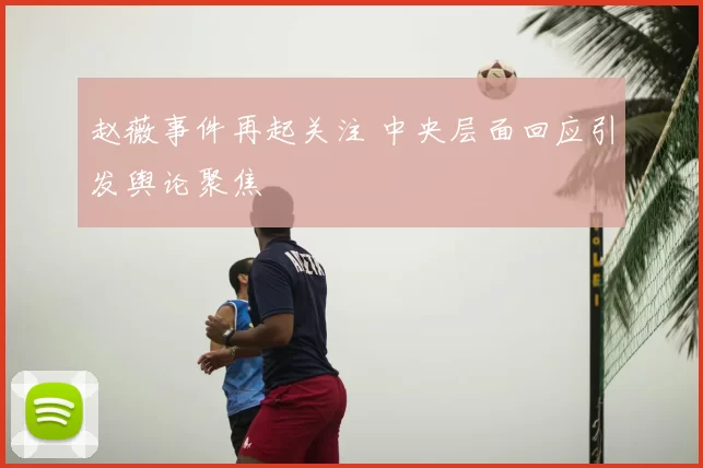 赵薇事件再起关注 中央层面回应引发舆论聚焦