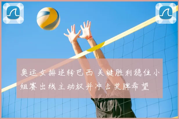 奥运女排逆转巴西 关键胜利稳住小组赛出线主动权并冲击奖牌希望