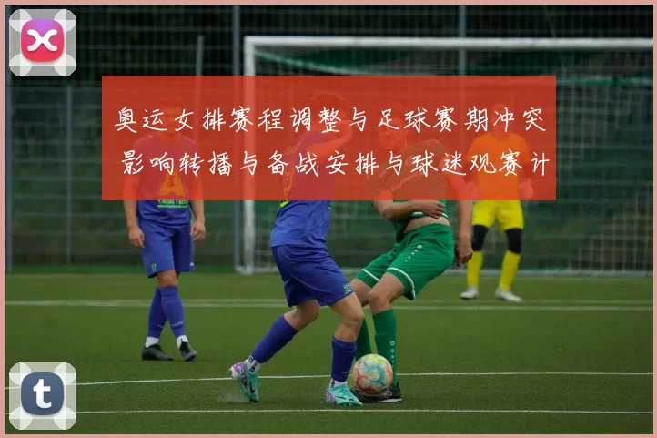 奥运女排赛程调整与足球赛期冲突 影响转播与备战安排与球迷观赛计划