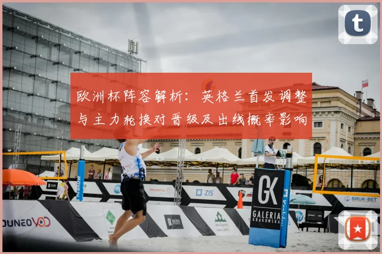 欧洲杯阵容解析：英格兰首发调整与主力轮换对晋级及出线概率影响