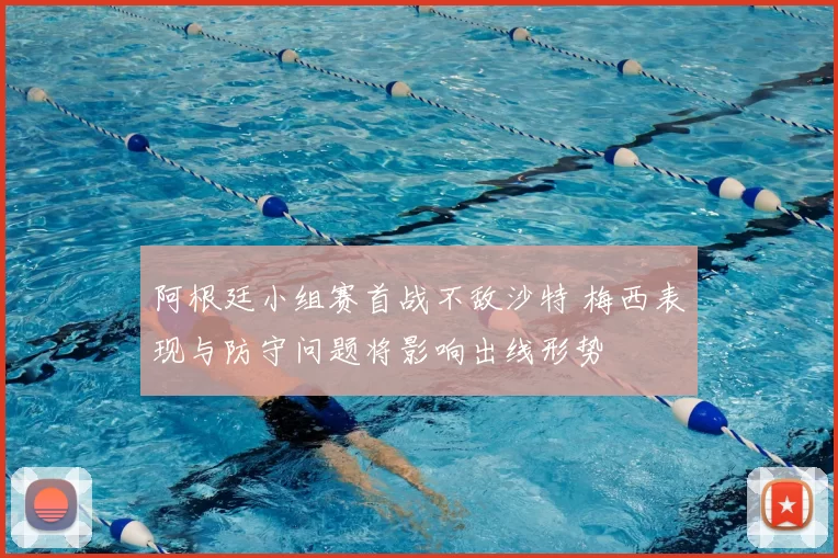 阿根廷小组赛首战不敌沙特 梅西表现与防守问题将影响出线形势