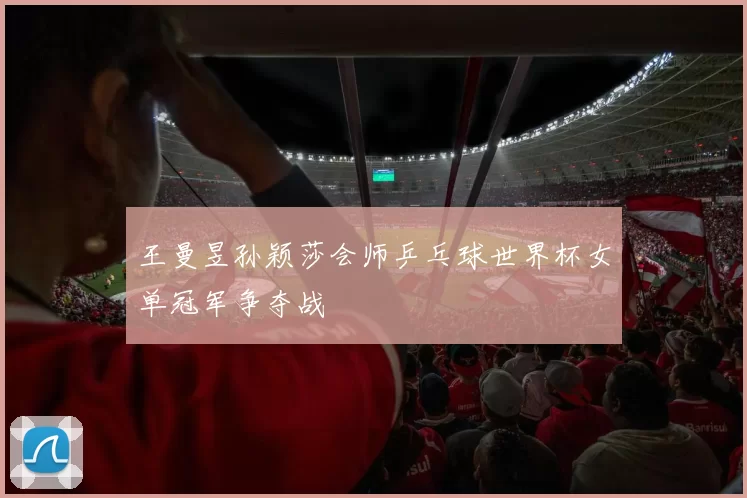 王曼昱孙颖莎会师乒乓球世界杯女单冠军争夺战