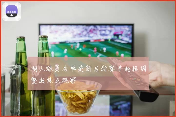 湖人球员名单更新后新赛季轮换调整成焦点观察