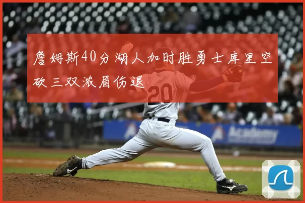 詹姆斯40分湖人加时胜勇士库里空砍三双浓眉伤退