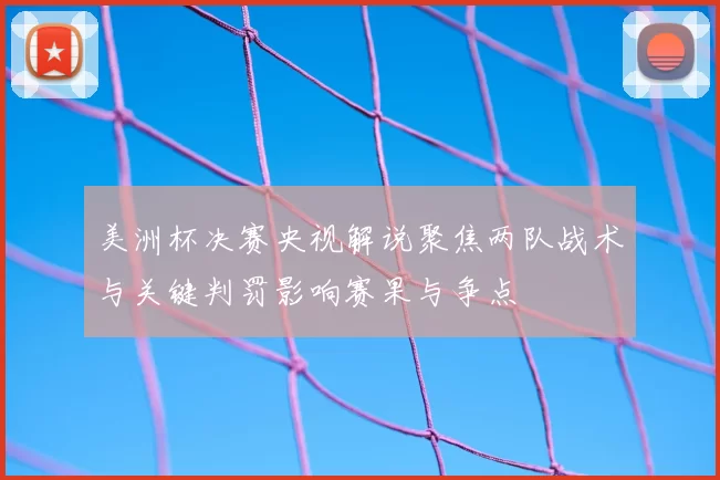 美洲杯决赛央视解说聚焦两队战术与关键判罚影响赛果与争点