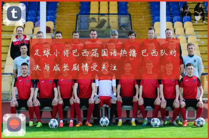 足球小将巴西篇国语热播 巴西队对决与成长剧情受关注