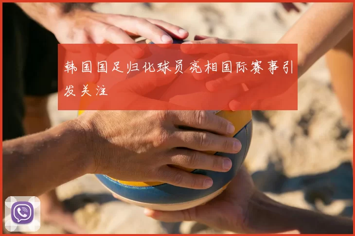 韩国国足归化球员亮相国际赛事引发关注