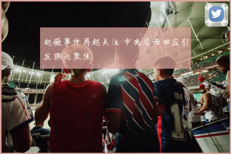 赵薇事件再起关注 中央层面回应引发舆论聚焦