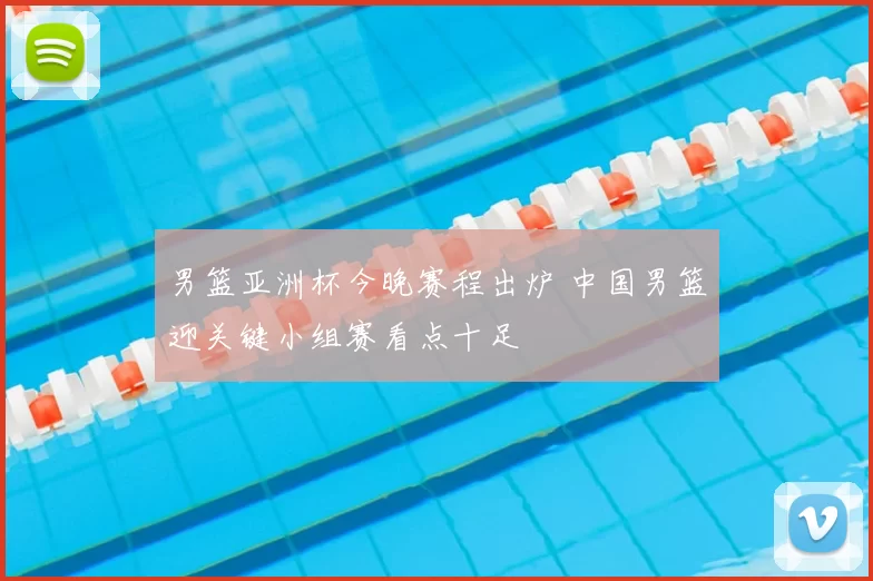 男篮亚洲杯今晚赛程出炉 中国男篮迎关键小组赛看点十足