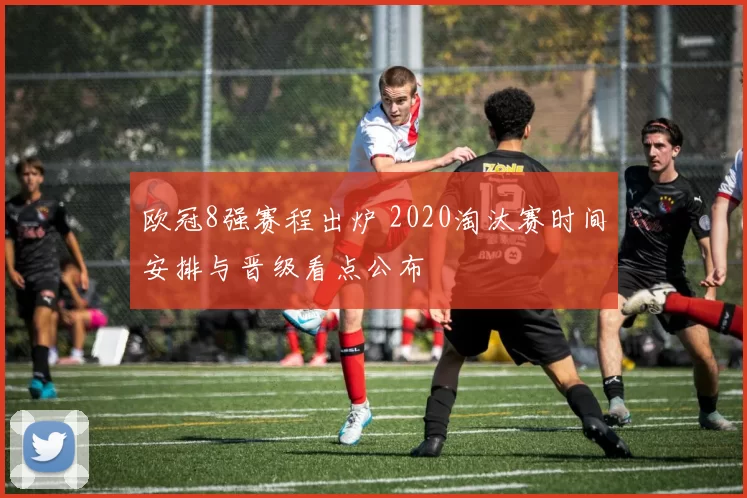 欧冠8强赛程出炉 2020淘汰赛时间安排与晋级看点公布