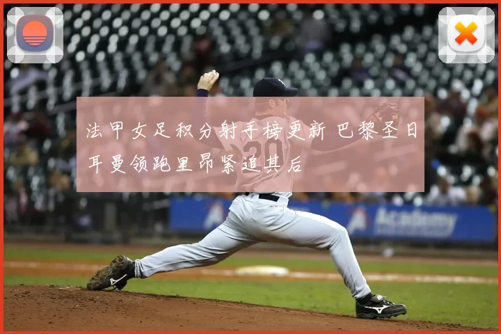 法甲女足积分射手榜更新 巴黎圣日耳曼领跑里昂紧追其后