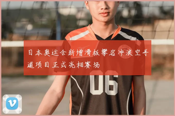 日本奥运会新增滑板攀岩冲浪空手道项目正式亮相赛场