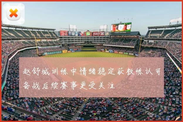 赵舒城训练中情绪稳定获教练认可备战后续赛事更受关注