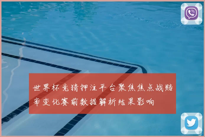 世界杯竞猜押注平台聚焦焦点战赔率变化赛前数据解析结果影响