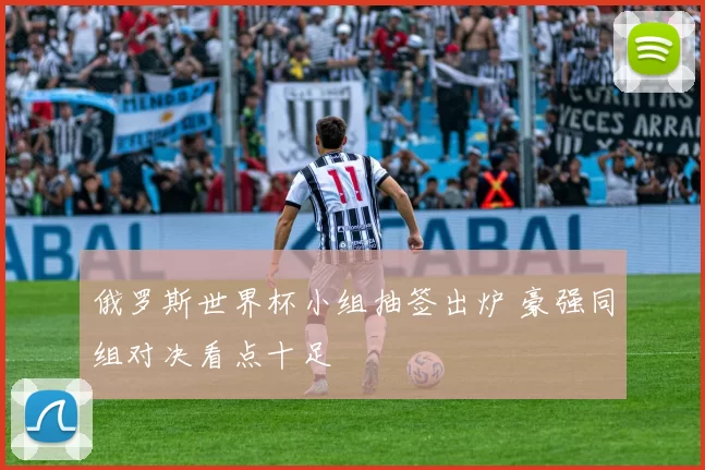 俄罗斯世界杯小组抽签出炉 豪强同组对决看点十足