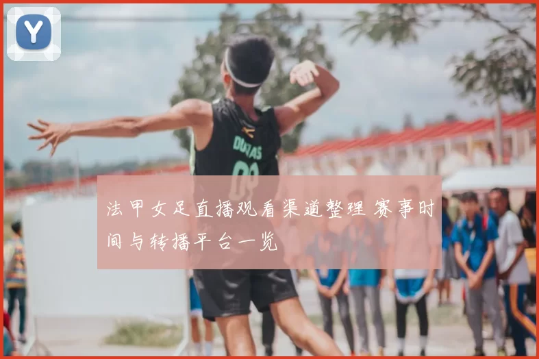 法甲女足直播观看渠道整理 赛事时间与转播平台一览