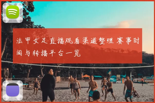 法甲女足直播观看渠道整理 赛事时间与转播平台一览