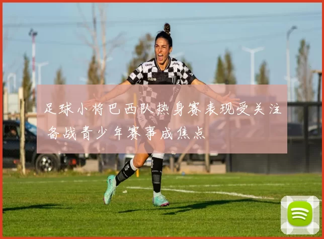 足球小将巴西队热身赛表现受关注 备战青少年赛事成焦点