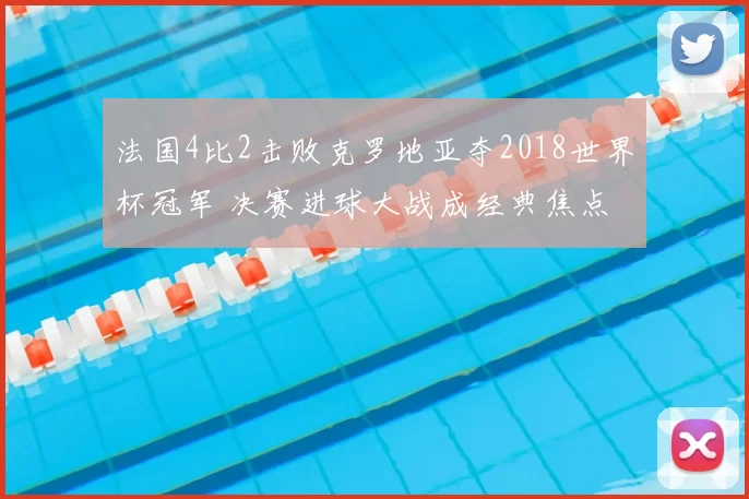 法国4比2击败克罗地亚夺2018世界杯冠军 决赛进球大战成经典焦点