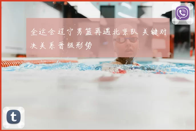 全运会辽宁男篮再遇北京队 关键对决关系晋级形势