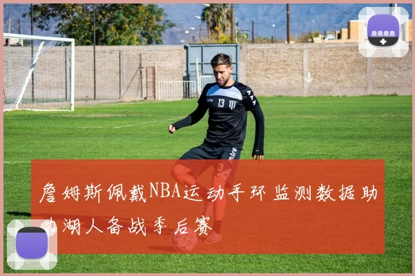 詹姆斯佩戴NBA运动手环监测数据助力湖人备战季后赛