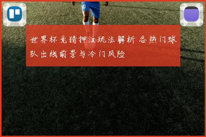 世界杯竞猜押注玩法解析 各热门球队出线前景与冷门风险