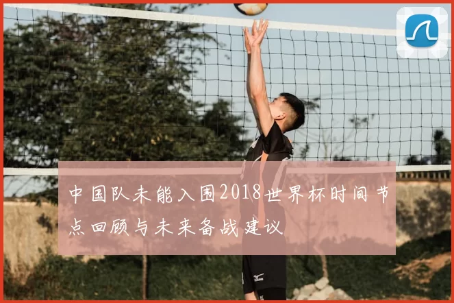 中国队未能入围2018世界杯时间节点回顾与未来备战建议