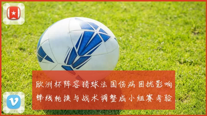 欧洲杯阵容猜球法国伤病困扰影响锋线轮换与战术调整成小组赛考验