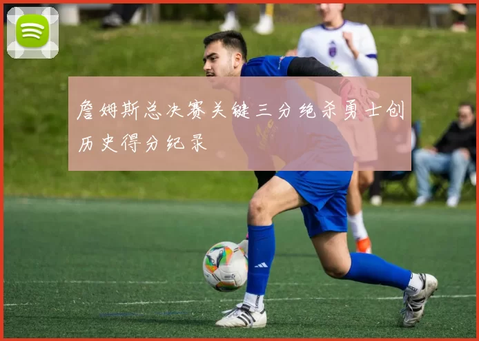 詹姆斯总决赛关键三分绝杀勇士创历史得分纪录