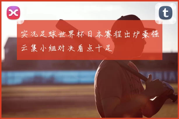 实况足球世界杯日本赛程出炉豪强云集小组对决看点十足