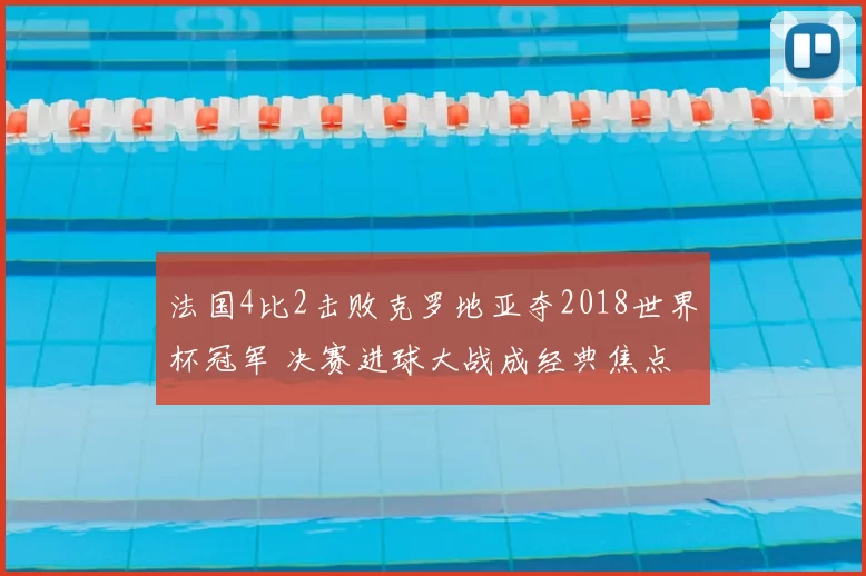 法国4比2击败克罗地亚夺2018世界杯冠军 决赛进球大战成经典焦点