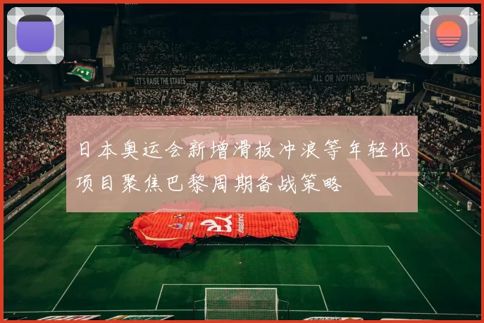 日本奥运会新增滑板冲浪等年轻化项目聚焦巴黎周期备战策略