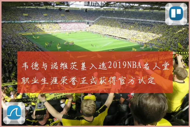 韦德与诺维茨基入选2019NBA名人堂职业生涯荣誉正式获得官方认定