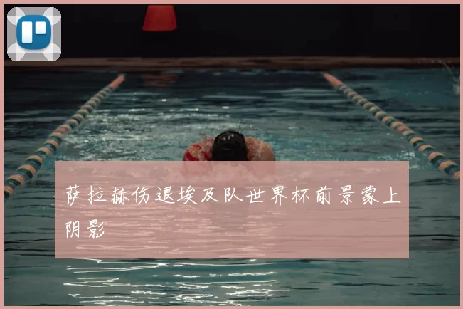 萨拉赫伤退埃及队世界杯前景蒙上阴影