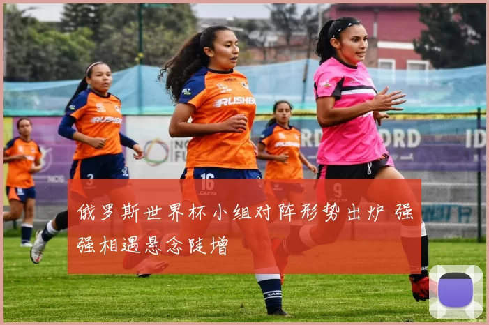 俄罗斯世界杯小组对阵形势出炉 强强相遇悬念陡增