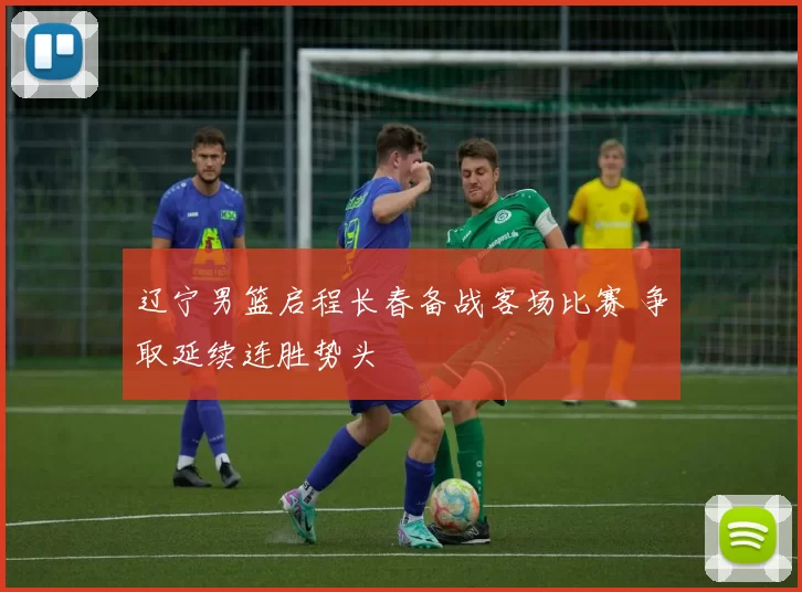 辽宁男篮启程长春备战客场比赛 争取延续连胜势头