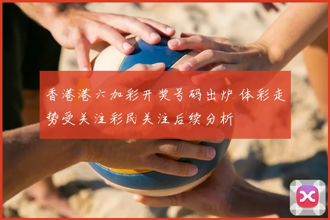 香港港六加彩开奖号码出炉 体彩走势受关注彩民关注后续分析