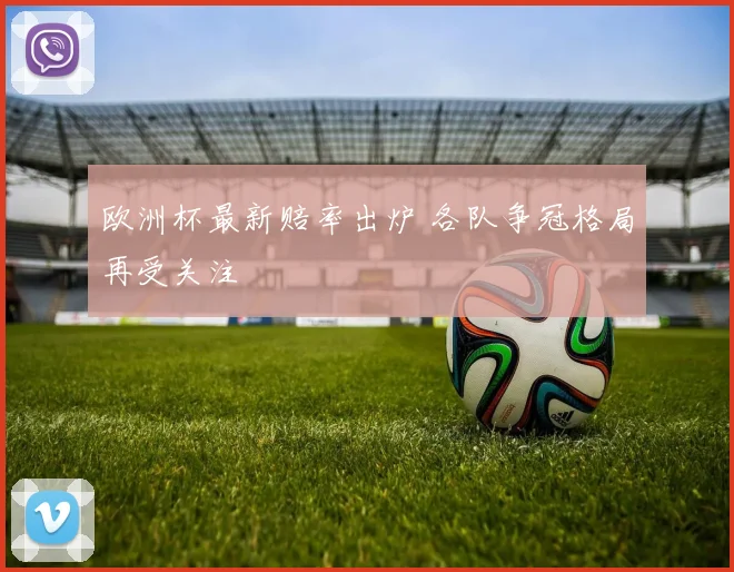 欧洲杯最新赔率出炉 各队争冠格局再受关注