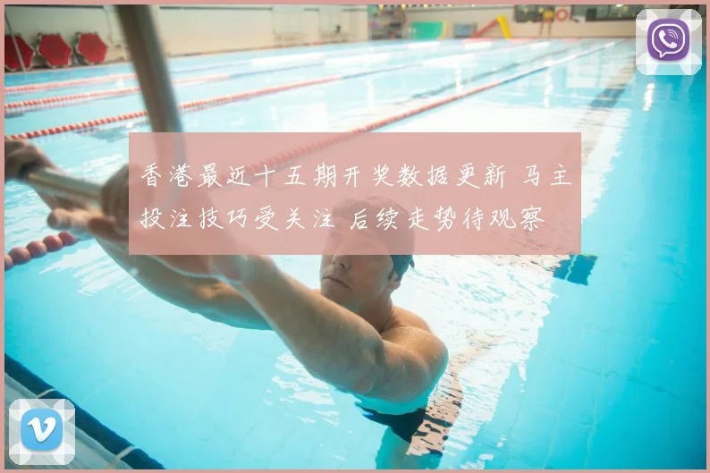 香港最近十五期开奖数据更新 马主投注技巧受关注 后续走势待观察